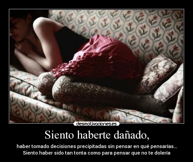 Siento haberte dañado, - haber tomado decisiones precipitadas sin pensar en qué pensarías...
Siento haber sido tan tonta como para pensar que no te dolería