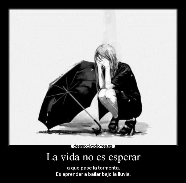 La vida no es esperar - a que pase la tormenta.
Es aprender a bailar bajo la lluvia.