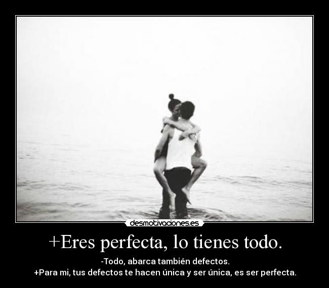 +Eres perfecta, lo tienes todo. - -Todo, abarca también defectos.
+Para mi, tus defectos te hacen única y ser única, es ser perfecta.