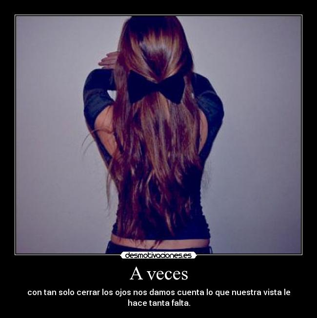 A veces - con tan solo cerrar los ojos nos damos cuenta lo que nuestra vista le hace tanta falta.