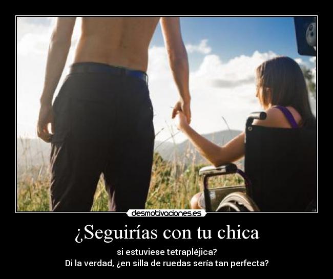 ¿Seguirías con tu chica - si estuviese tetrapléjica?
Di la verdad, ¿en silla de ruedas sería tan perfecta?
