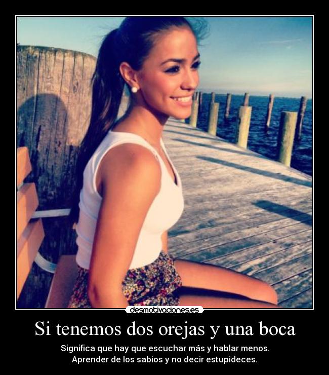 Si tenemos dos orejas y una boca - Significa que hay que escuchar más y hablar menos.
Aprender de los sabios y no decir estupideces.