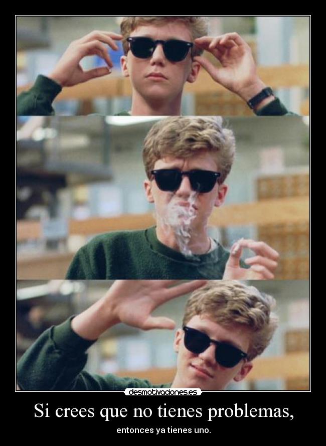Si crees que no tienes problemas, - entonces ya tienes uno.