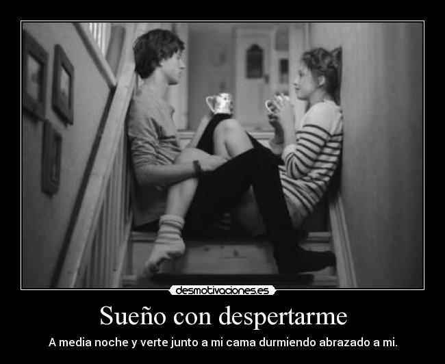 Sueño con despertarme - A media noche y verte junto a mi cama durmiendo abrazado a mi.