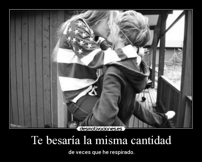 Te besaría la misma cantidad - de veces que he respirado.