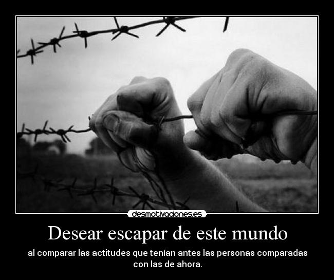 Desear escapar de este mundo - al comparar las actitudes que tenían antes las personas comparadas
con las de ahora.