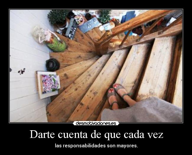 Darte cuenta de que cada vez - las responsabilidades son mayores.