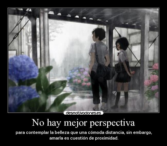 No hay mejor perspectiva - para contemplar la belleza que una cómoda distancia, sin embargo,
amarla es cuestión de proximidad.