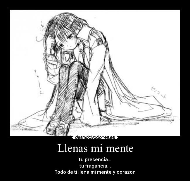 Llenas mi mente - tu presencia...
tu fragancia...
Todo de ti llena mi mente y corazon