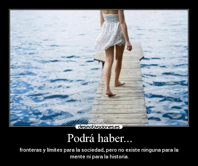 Podrá haber... - fronteras y límites para la sociedad, pero no existe ninguna para la
mente ni para la historia.