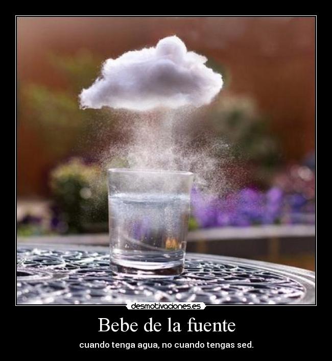 Bebe de la fuente - cuando tenga agua, no cuando tengas sed.