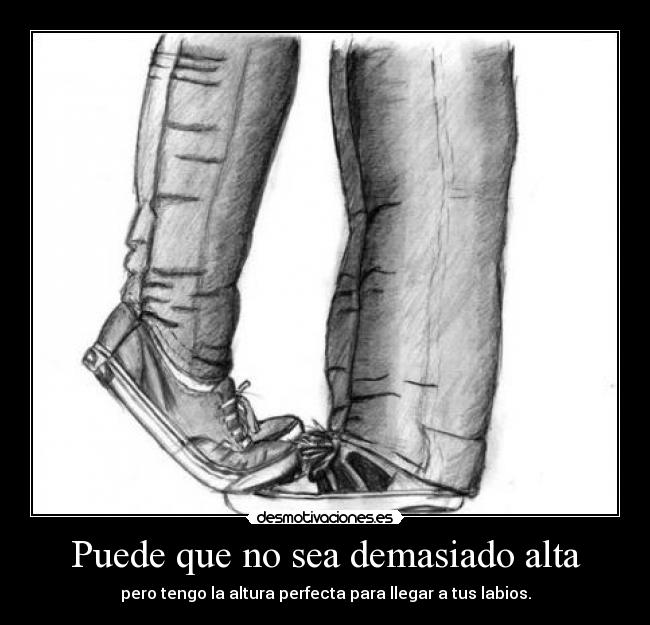 Puede que no sea demasiado alta - pero tengo la altura perfecta para llegar a tus labios.