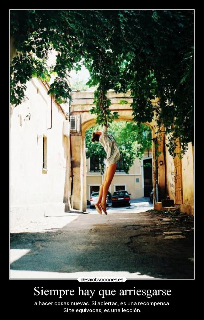 Siempre hay que arriesgarse - a hacer cosas nuevas. Si aciertas, es una recompensa.
Si te equivocas, es una lección.
