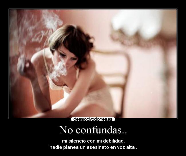 No confundas.. - mi silencio con mi debilidad,
nadie planea un asesinato en voz alta .