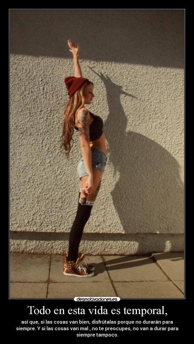 Todo en esta vida es temporal, - así que, si las cosas van bien, disfrútalas porque no durarán para
siempre. Y si las cosas van mal , no te preocupes, no van a durar para
siempre tampoco.