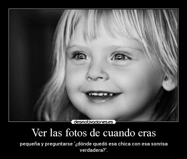 Ver las fotos de cuando eras - pequeña y preguntarse ¿dónde quedó esa chica con esa sonrisa verdadera?.