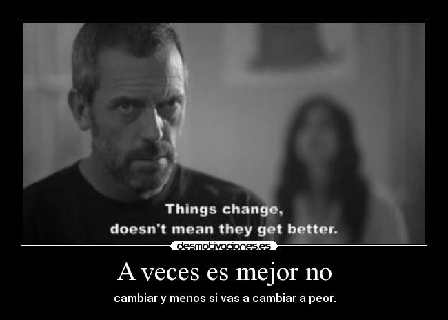 A veces es mejor no - cambiar y menos si vas a cambiar a peor.