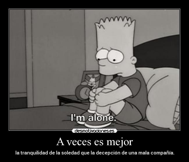 A veces es mejor - la tranquilidad de la soledad que la decepción de una mala compañía.