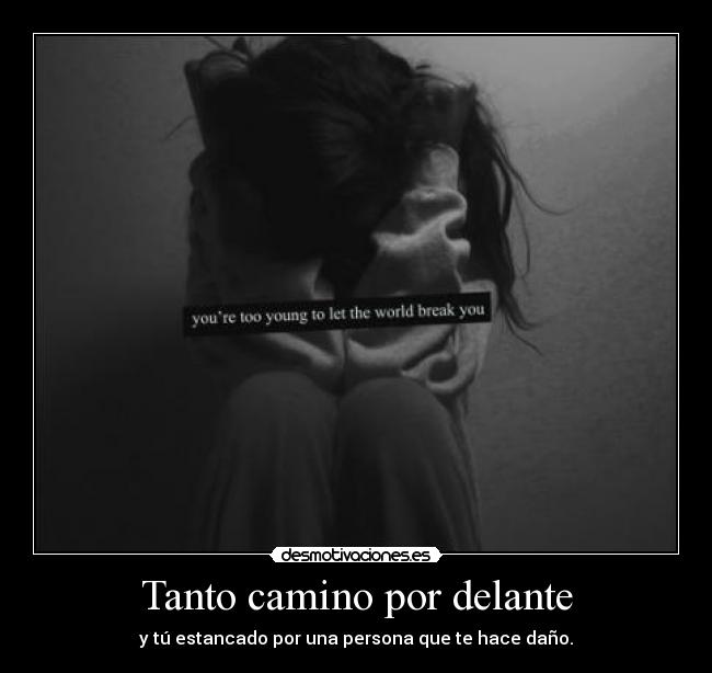 Tanto camino por delante - y tú estancado por una persona que te hace daño.