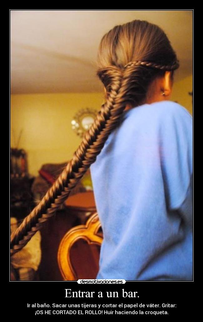 Entrar a un bar. - Ir al baño. Sacar unas tijeras y cortar el papel de váter. Gritar:
¡OS HE CORTADO EL ROLLO! Huir haciendo la croqueta.