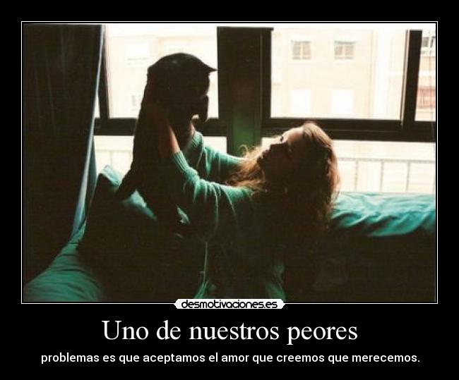 Uno de nuestros peores - problemas es que aceptamos el amor que creemos que merecemos.