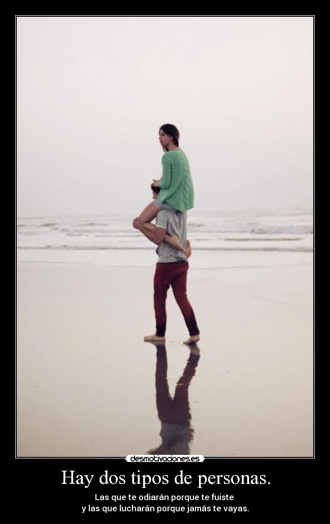 Hay dos tipos de personas. - Las que te odiarán porque te fuiste
y las que lucharán porque jamás te vayas.