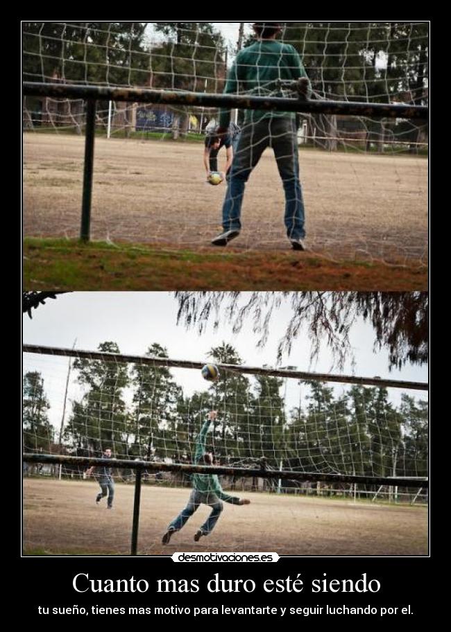 Cuanto mas duro esté siendo - tu sueño, tienes mas motivo para levantarte y seguir luchando por el.