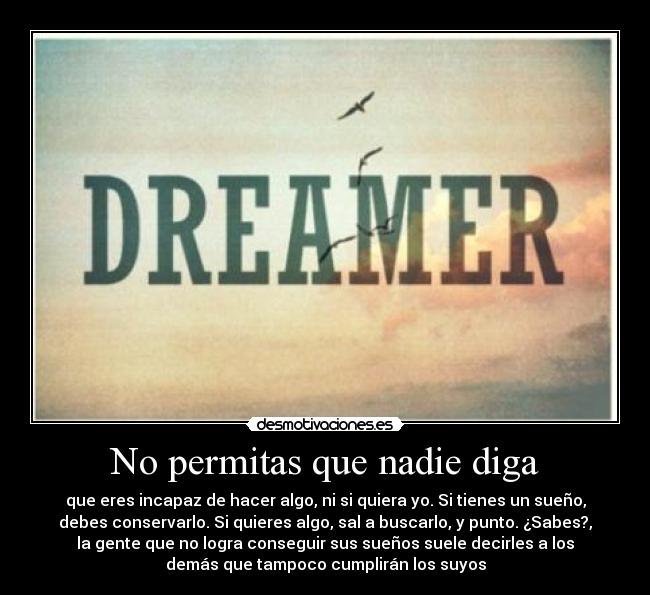 No permitas que nadie diga - que eres incapaz de hacer algo, ni si quiera yo. Si tienes un sueño,
debes conservarlo. Si quieres algo, sal a buscarlo, y punto. ¿Sabes?,
la gente que no logra conseguir sus sueños suele decirles a los
demás que tampoco cumplirán los suyos