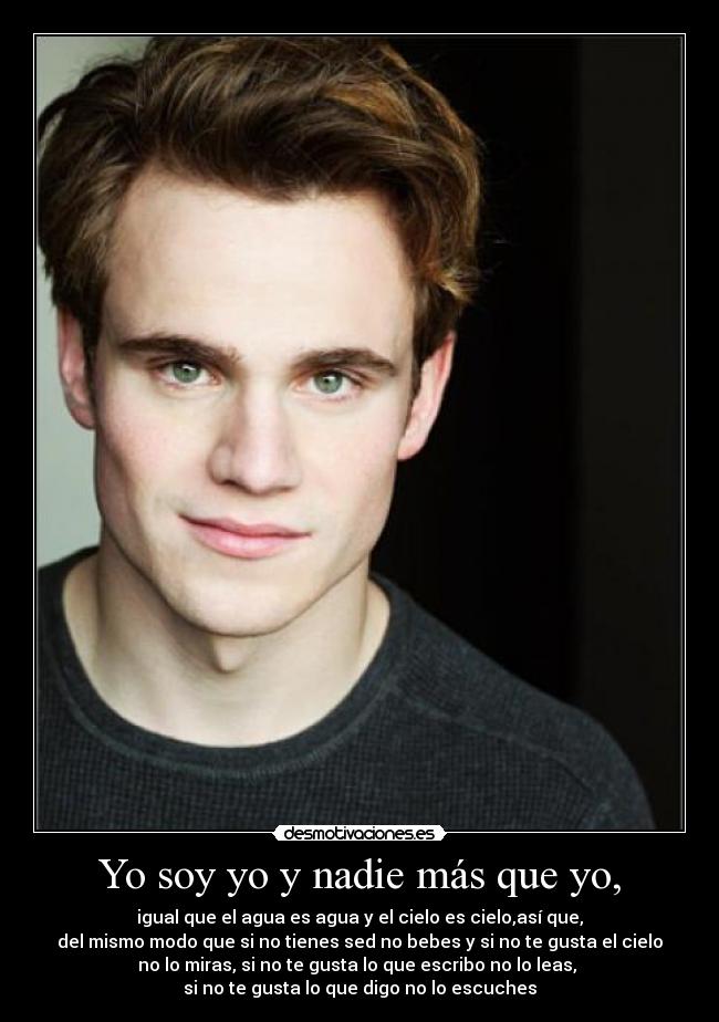 Yo soy yo y nadie más que yo, - igual que el agua es agua y el cielo es cielo,así que,
del mismo modo que si no tienes sed no bebes y si no te gusta el cielo
no lo miras, si no te gusta lo que escribo no lo leas,
si no te gusta lo que digo no lo escuches