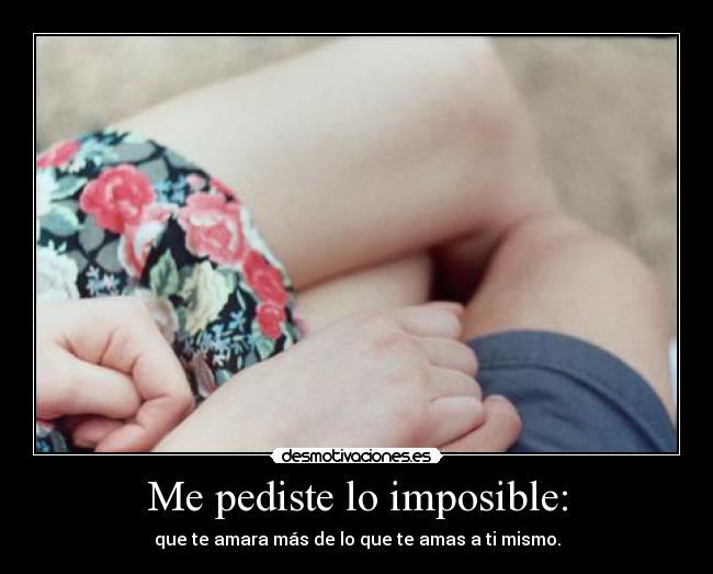Me pediste lo imposible: - que te amara más de lo que te amas a ti mismo.