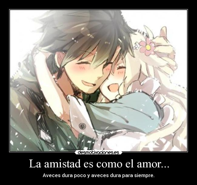 La amistad es como el amor... - Aveces dura poco y aveces dura para siempre.