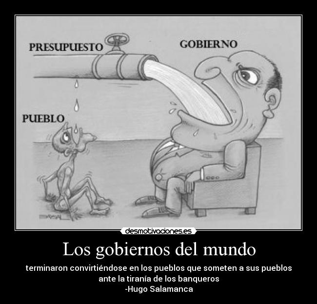 Los gobiernos del mundo - terminaron convirtiéndose en los pueblos que someten a sus pueblos
ante la tiranía de los banqueros
-Hugo Salamanca