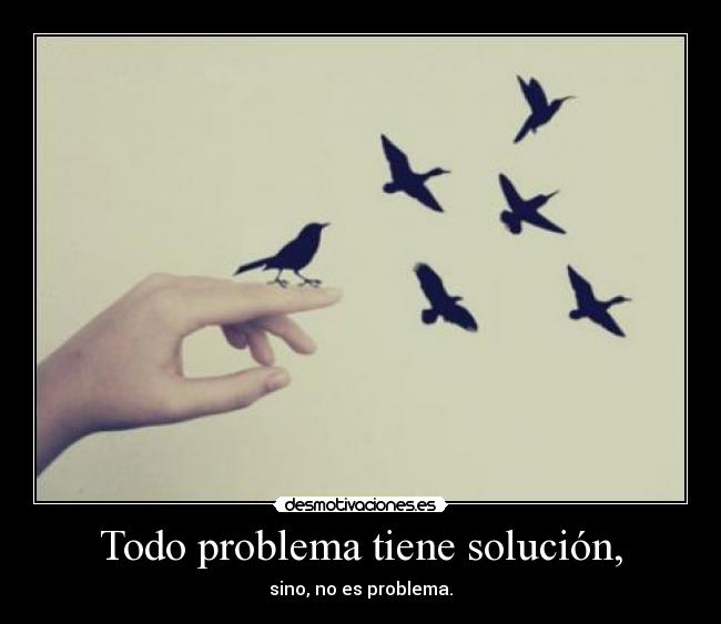 Todo problema tiene solución, - sino, no es problema.