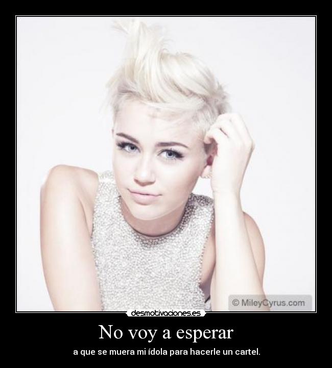 No voy a esperar - a que se muera mi ídola para hacerle un cartel.