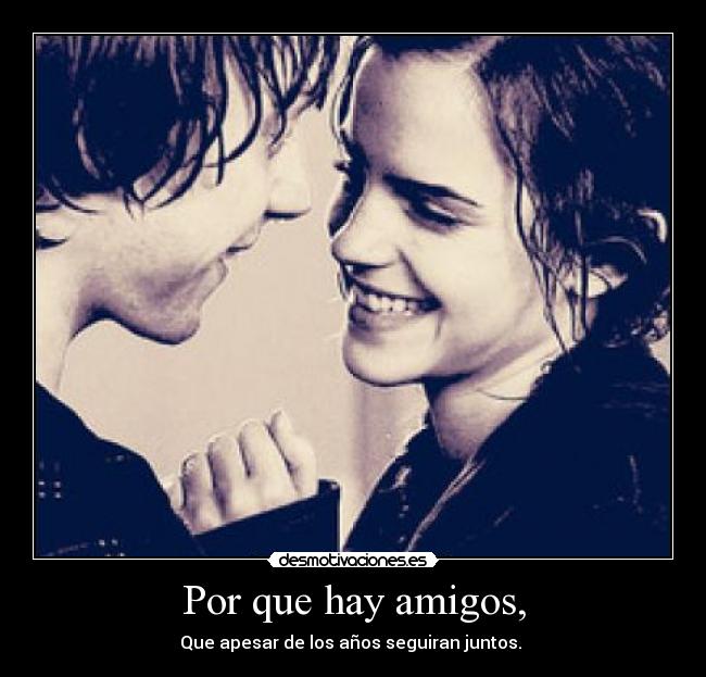 Por que hay amigos, - Que apesar de los años seguiran juntos. 