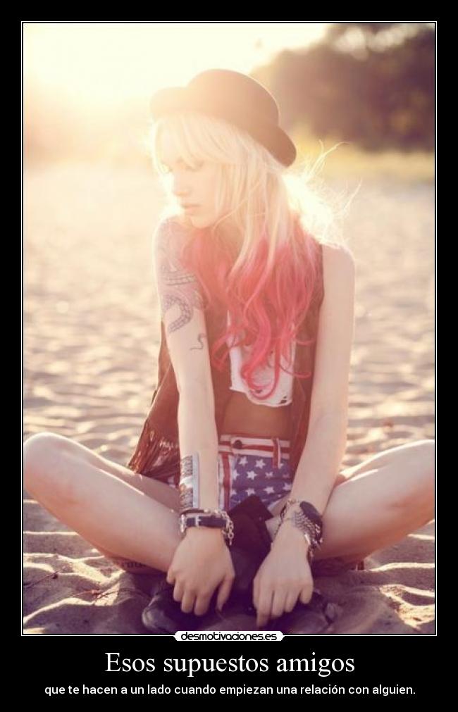 Esos supuestos amigos - que te hacen a un lado cuando empiezan una relación con alguien.