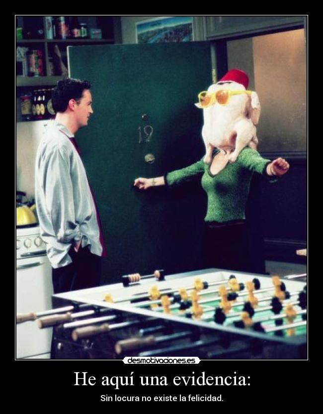 He aquí una evidencia: - Sin locura no existe la felicidad.