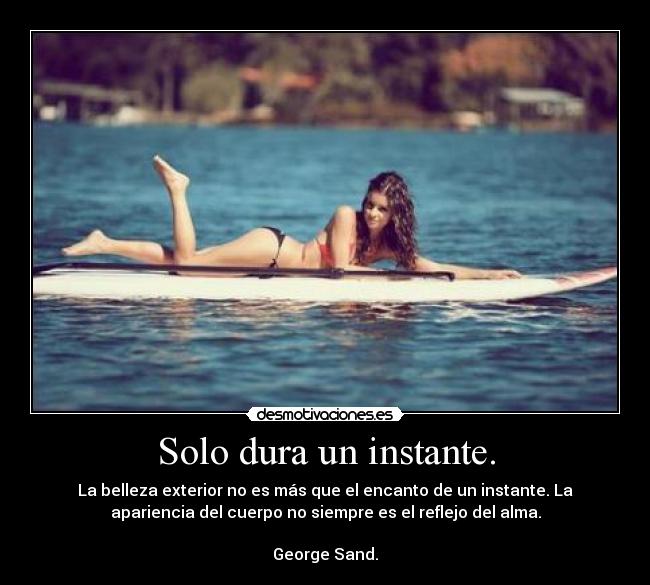 Solo dura un instante. - La belleza exterior no es más que el encanto de un instante. La
apariencia del cuerpo no siempre es el reflejo del alma.

George Sand.