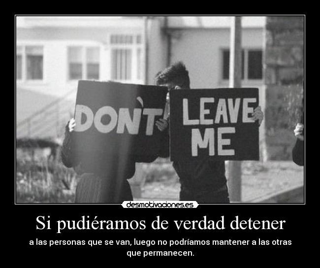 Si pudiéramos de verdad detener - a las personas que se van, luego no podríamos mantener a las otras
que permanecen.