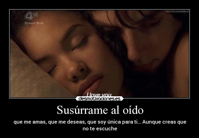 Susúrrame al oído - que me amas, que me deseas, que soy única para ti... Aunque creas que no te escuche