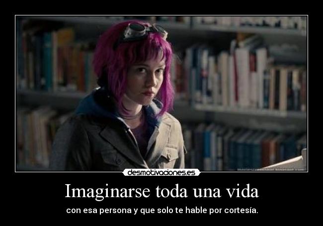 Imaginarse toda una vida - con esa persona y que solo te hable por cortesía.