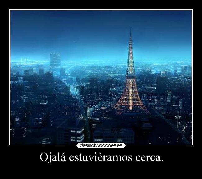 Ojalá estuviéramos cerca. -