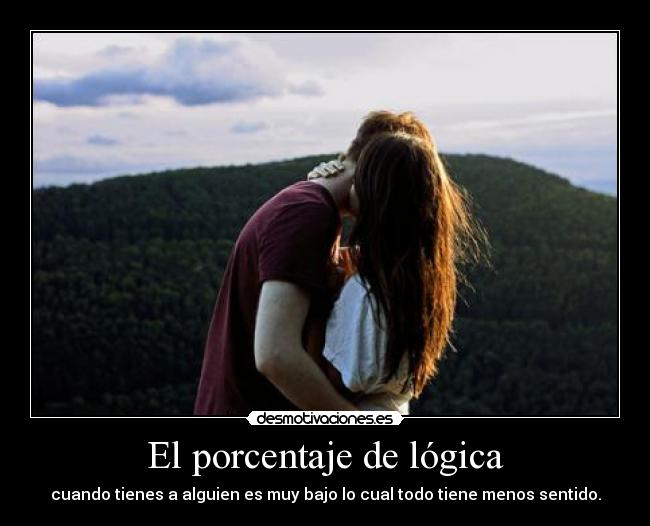 El porcentaje de lógica - cuando tienes a alguien es muy bajo lo cual todo tiene menos sentido.