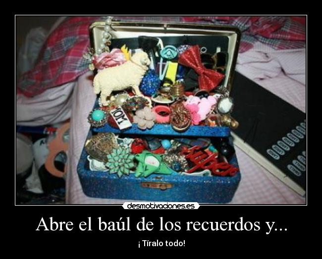 Abre el baúl de los recuerdos y... - ¡ Tíralo todo!