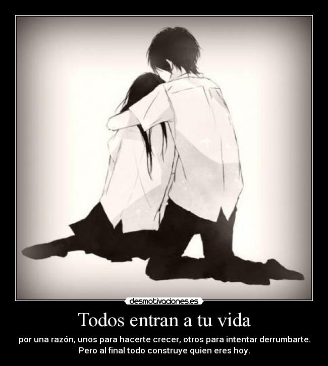 Todos entran a tu vida - por una razón, unos para hacerte crecer, otros para intentar derrumbarte.
Pero al final todo construye quien eres hoy.