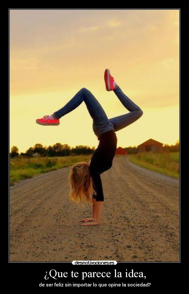 ¿Que te parece la idea, - de ser feliz sin importar lo que opine la sociedad?