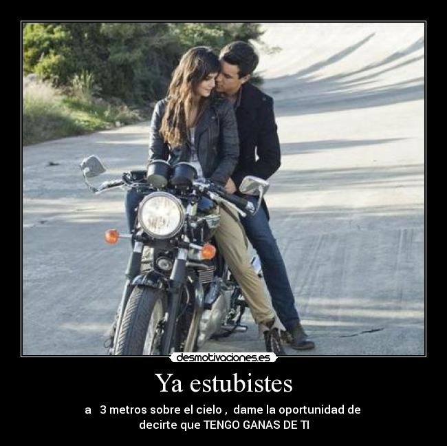 Ya estubistes - a   3 metros sobre el cielo ,  dame la oportunidad de 
decirte que TENGO GANAS DE TI