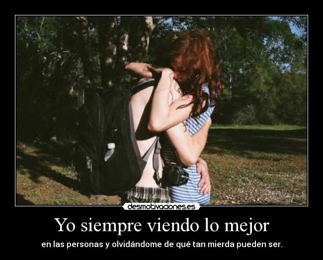 Yo siempre viendo lo mejor - en las personas y olvidándome de qué tan mierda pueden ser.