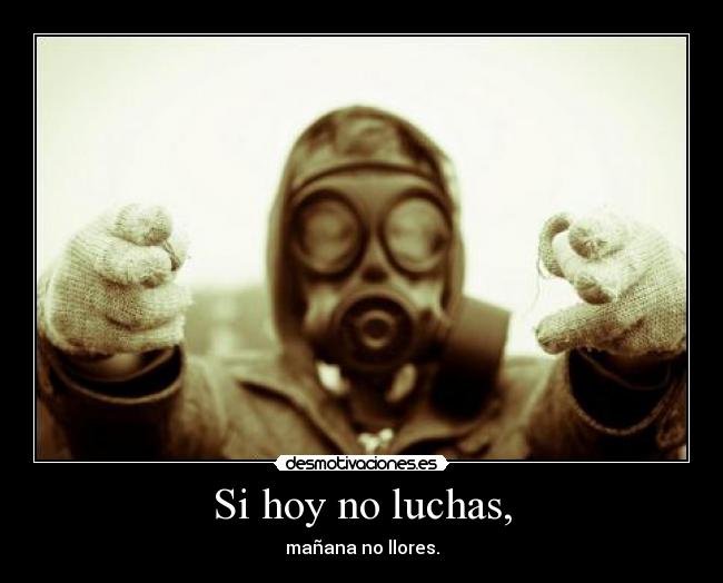 Si hoy no luchas, - mañana no llores.