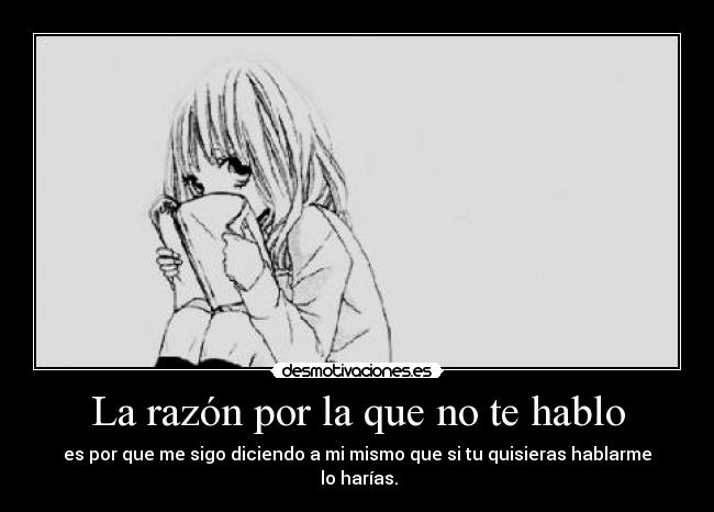 La razón por la que no te hablo - es por que me sigo diciendo a mi mismo que si tu quisieras hablarme
lo harías.